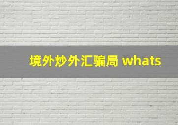 境外炒外汇骗局 whats